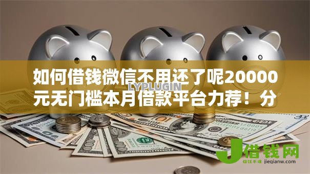 如何借钱微信不用还了呢20000元无门槛本月借款平台力荐！分享小额网贷口子20000元无门槛借款