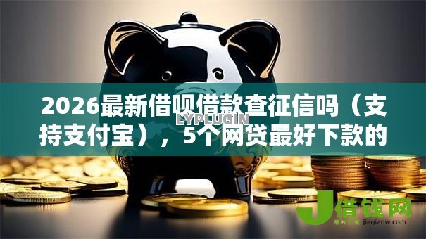 2026最新借呗借款查征信吗（支持支付宝），5个网贷最好下款的平台无私分享