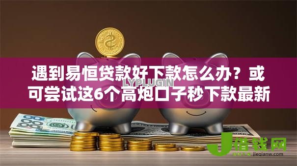 遇到易恒贷款好下款怎么办？或可尝试这6个高炮口子秒下款最新