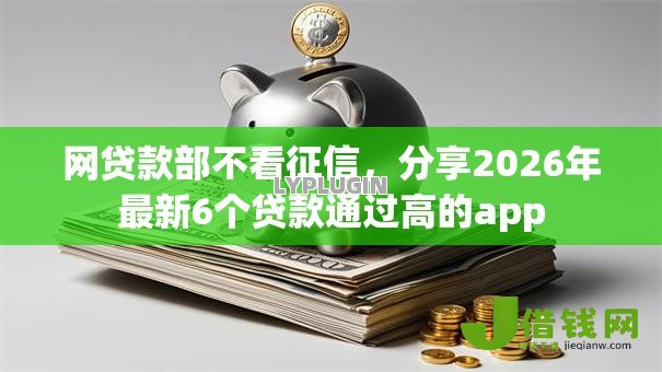 网贷款部不看征信，分享2026年最新6个贷款通过高的app