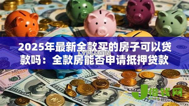 2025年最新全款买的房子可以贷款吗：全款房能否申请抵押贷款