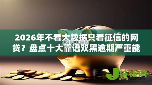 2026年不看大数据只看征信的网贷？盘点十大靠谱双黑逾期严重能下款的平台