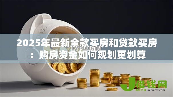 2025年最新全款买房和贷款买房：购房资金如何规划更划算