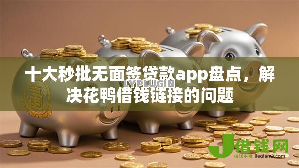 十大秒批无面签贷款app盘点,解决花鸭借钱链接的问题 十大秒批无面签贷款app盘点,解决花鸭借钱链接的问题