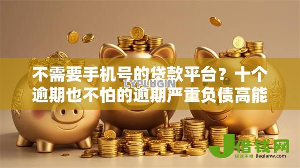 不需要手机号的贷款平台？十个逾期也不怕的逾期严重负债高能下款的平台