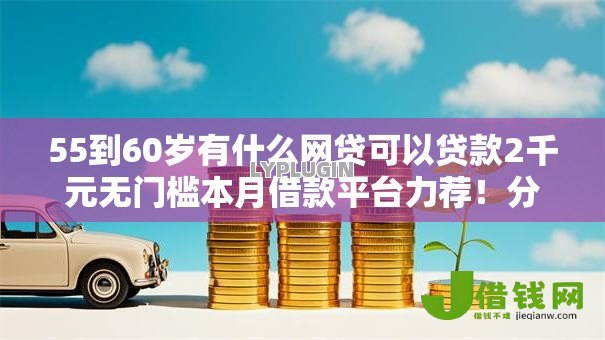 55到60岁有什么网贷可以贷款2千元无门槛本月借款平台力荐!分享小额网贷口子2千元无门槛借款 55到60岁有什么网贷可以贷款2千元无门槛本月借款平台力荐!分享小额网贷口子2千元无门槛借款