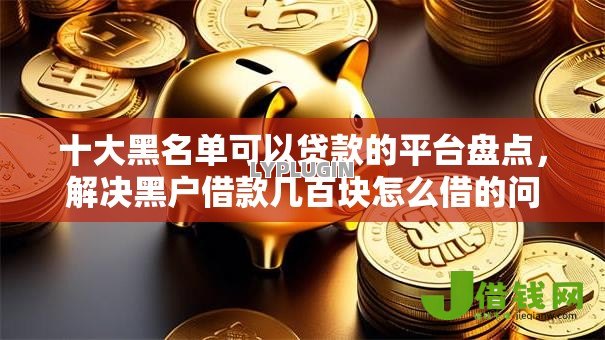 十大黑名单可以贷款的平台盘点,解决黑户借款几百块怎么借的问题 十大黑名单可以贷款的平台盘点,解决黑户借款几百块怎么借的问题