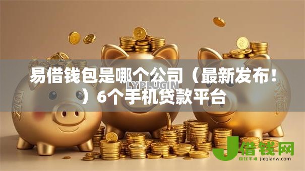 易借钱包是哪个公司（最新发布！）6个手机贷款平台
