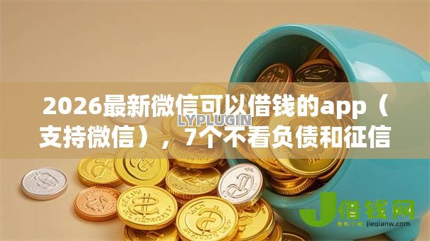 2026最新微信可以借钱的app（支持微信），7个不看负债和征信的平台无私分享