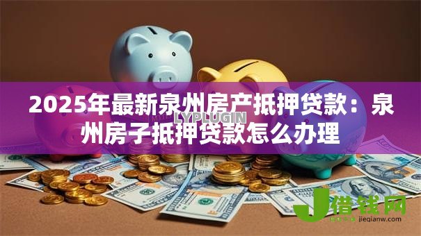 2025年最新泉州房产抵押贷款：泉州房子抵押贷款怎么办理