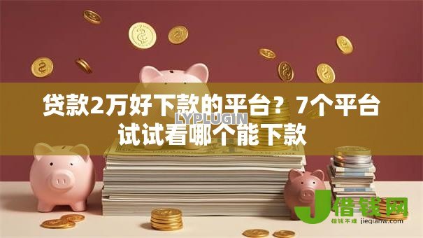 贷款2万好下款的平台?7个平台试试看哪个能下款 贷款2万好下款的平台?7个平台试试看哪个能下款