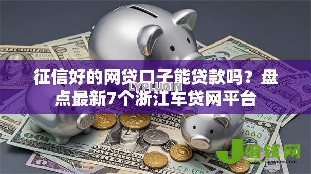 征信好的网贷口子能贷款吗？盘点最新7个浙江车贷网平台