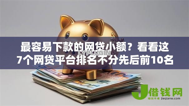 最容易下款的网贷小额？看看这7个网贷平台排名不分先后前10名怎么样