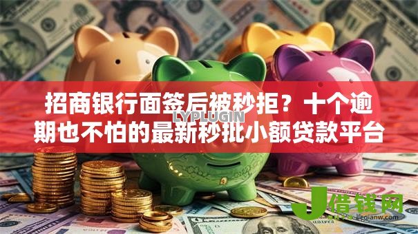 招商银行面签后被秒拒?十个逾期也不怕的最新秒批小额贷款平台 招商银行面签后被秒拒?十个逾期也不怕的最新秒批小额贷款平台