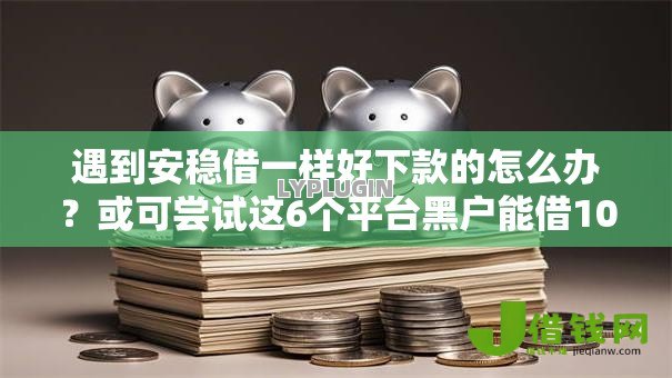 遇到安稳借一样好下款的怎么办?或可尝试这6个平台黑户能借100元 遇到安稳借一样好下款的怎么办?或可尝试这6个平台黑户能借100元