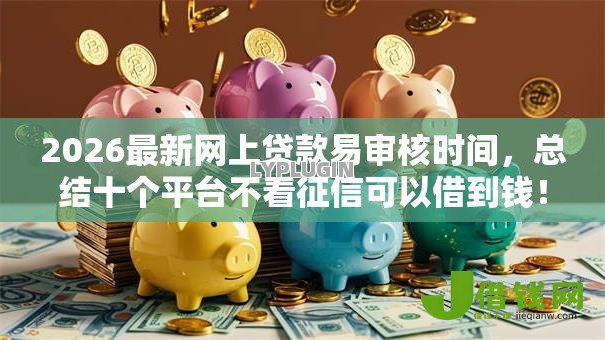 2026最新网上贷款易审核时间,总结十个平台不看征信可以借到钱! 2026最新网上贷款易审核时间,总结十个平台不看征信可以借到钱!
