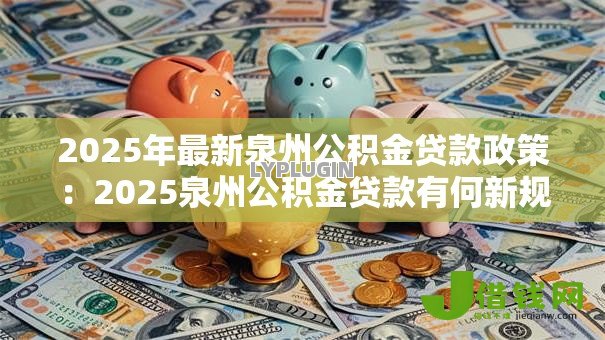 2025年最新泉州公积金贷款政策：2025泉州公积金贷款有何新规