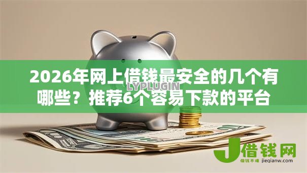 2026年网上借钱最安全的几个有哪些?推荐6个容易下款的平台 2026年网上借钱最安全的几个有哪些?推荐6个容易下款的平台