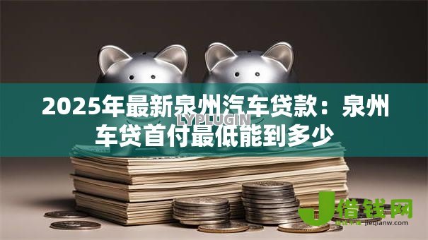 2025年最新泉州汽车贷款：泉州车贷首付最低能到多少