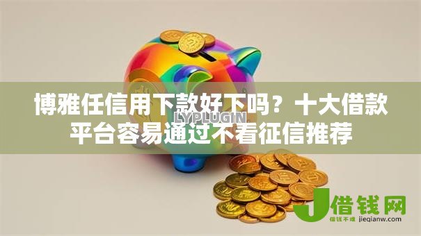 博雅任信用下款好下吗？十大借款平台容易通过不看征信推荐