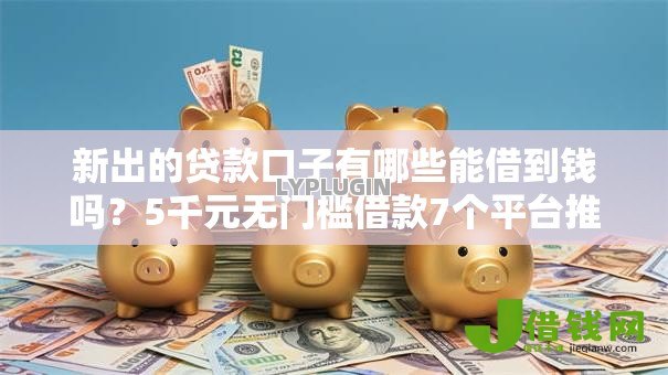 新出的贷款口子有哪些能借到钱吗？5千元无门槛借款7个平台推荐