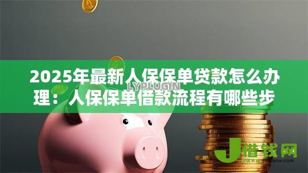 2025年最新人保保单贷款怎么办理:人保保单借款流程有哪些步骤 2025年最新人保保单贷款怎么办理:人保保单借款流程有哪些步骤