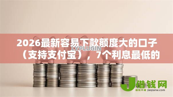2026最新容易下款额度大的口子(支持支付宝),7个利息最低的贷款平台无私分享 2026最新容易下款额度大的口子(支持支付宝),7个利息最低的贷款平台无私分享