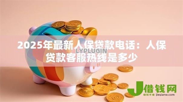 2025年最新人保贷款电话:人保贷款客服热线是多少 2025年最新人保贷款电话:人保贷款客服热线是多少