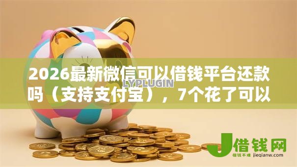 2026最新微信可以借钱平台还款吗(支持支付宝),7个花了可以贷款的平台无私分享 2026最新微信可以借钱平台还款吗(支持支付宝),7个花了可以贷款的平台无私分享