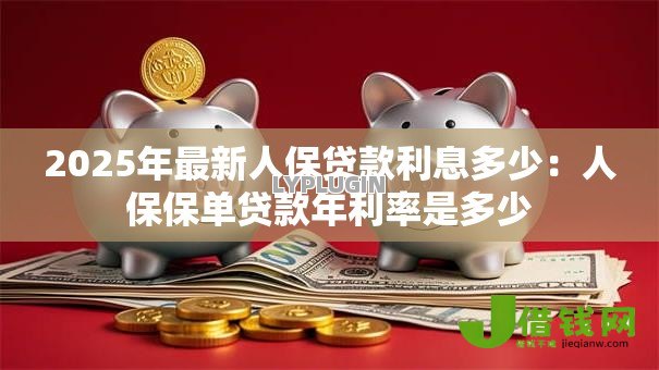 2025年最新人保贷款利息多少：人保保单贷款年利率是多少