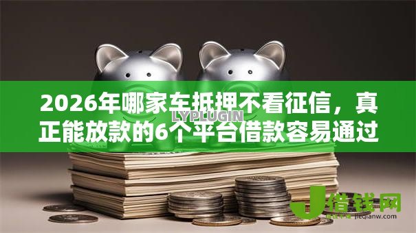 2026年哪家车抵押不看征信，真正能放款的6个平台借款容易通过不看征信的推荐