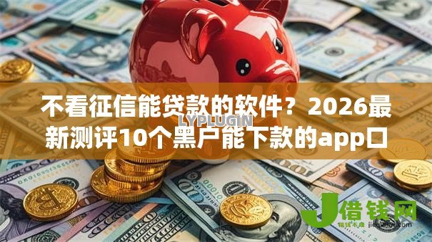 不看征信能贷款的软件?2026最新测评10个黑户能下款的app口子下载 不看征信能贷款的软件?2026最新测评10个黑户能下款的app口子下载