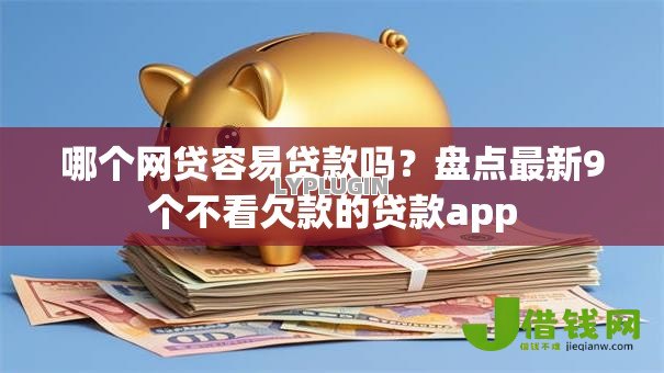 哪个网贷容易贷款吗？盘点最新9个不看欠款的贷款app