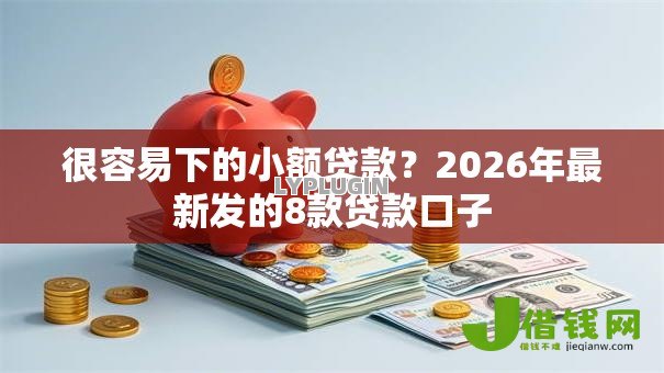 很容易下的小额贷款？2026年最新发的8款贷款口子