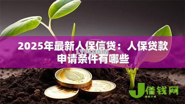 2025年最新人保信贷:人保贷款申请条件有哪些 2025年最新人保信贷:人保贷款申请条件有哪些