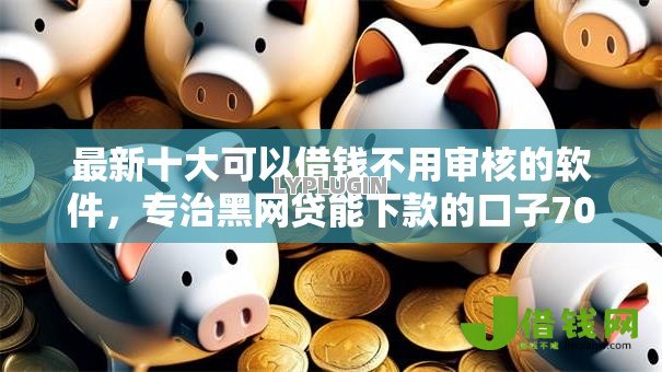 最新十大可以借钱不用审核的软件,专治黑网贷能下款的口子7000 最新十大可以借钱不用审核的软件,专治黑网贷能下款的口子7000