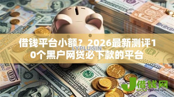 借钱平台小额？2026最新测评10个黑户网贷必下款的平台