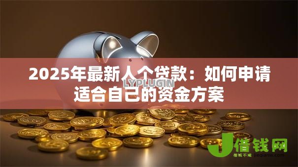 2025年最新人个贷款：如何申请适合自己的资金方案