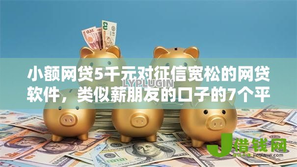 小额网贷5千元对征信宽松的网贷软件，类似薪朋友的口子的7个平台介绍