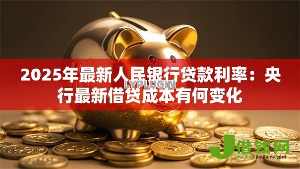 2025年最新人民银行贷款利率:央行最新借贷成本有何变化 2025年最新人民银行贷款利率:央行最新借贷成本有何变化