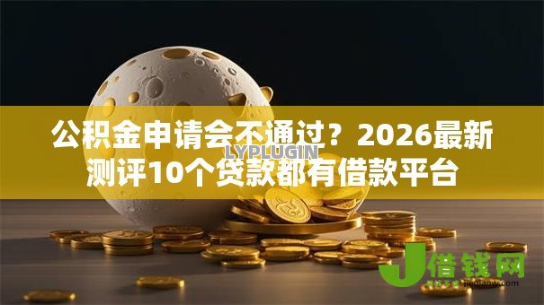 公积金申请会不通过?2026最新测评10个贷款都有借款平台 公积金申请会不通过?2026最新测评10个贷款都有借款平台