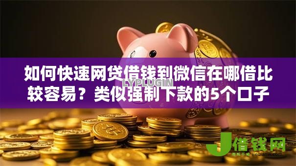 如何快速网贷借钱到微信在哪借比较容易?类似强制下款的5个口子参考 如何快速网贷借钱到微信在哪借比较容易?类似强制下款的5个口子参考