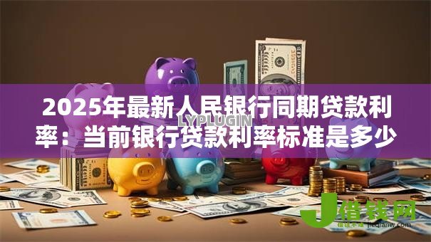 2025年最新人民银行同期贷款利率：当前银行贷款利率标准是多少