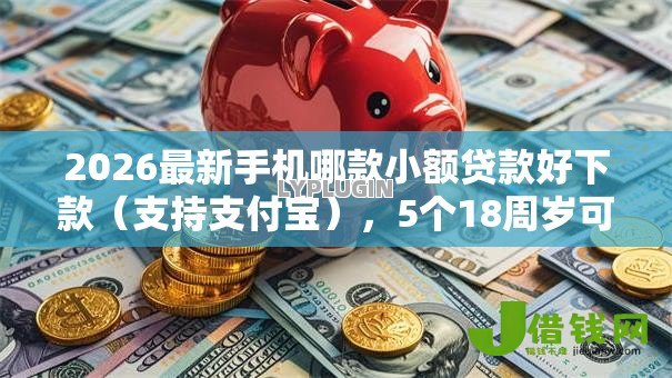 2026最新手机哪款小额贷款好下款(支持支付宝),5个18周岁可以贷款的平台无私分享 2026最新手机哪款小额贷款好下款(支持支付宝),5个18周岁可以贷款的平台无私分享