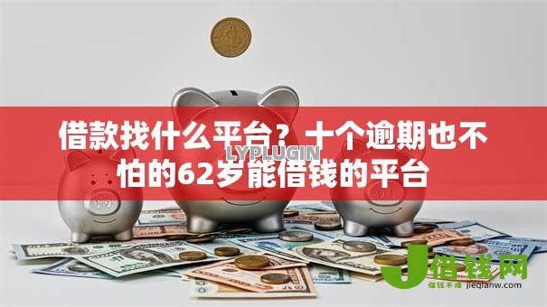 借款找什么平台？十个逾期也不怕的62岁能借钱的平台