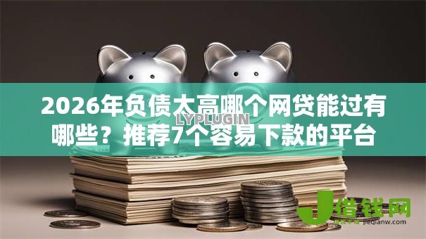 2026年负债太高哪个网贷能过有哪些?推荐7个容易下款的平台 2026年负债太高哪个网贷能过有哪些?推荐7个容易下款的平台