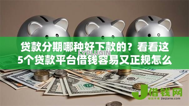 贷款分期哪种好下款的?看看这5个贷款平台借钱容易又正规怎么样 贷款分期哪种好下款的?看看这5个贷款平台借钱容易又正规怎么样