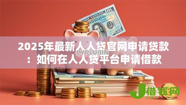 2025年最新人人贷官网申请贷款:如何在人人贷平台申请借款 2025年最新人人贷官网申请贷款:如何在人人贷平台申请借款