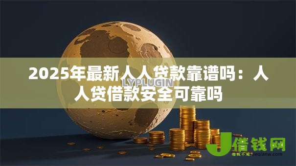 2025年最新人人贷款靠谱吗：人人贷借款安全可靠吗