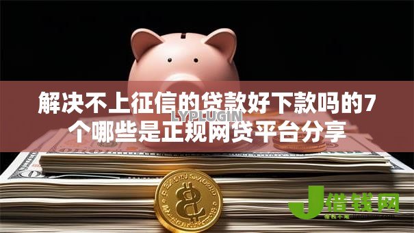 解决不上征信的贷款好下款吗的7个哪些是正规网贷平台分享